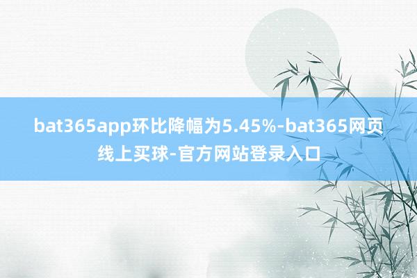 bat365app环比降幅为5.45%-bat365网页线上买球-官方网站登录入口