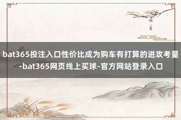 bat365投注入口性价比成为购车有打算的进攻考量-bat365网页线上买球-官方网站登录入口