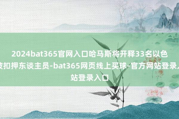 2024bat365官网入口哈马斯将开释33名以色列被扣押东谈主员-bat365网页线上买球-官方网站登录入口