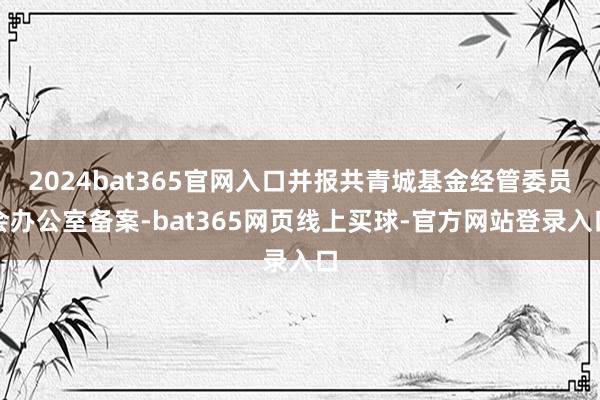 2024bat365官网入口并报共青城基金经管委员会办公室备案-bat365网页线上买球-官方网站登录入口