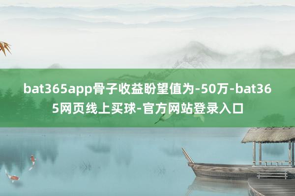 bat365app骨子收益盼望值为-50万-bat365网页线上买球-官方网站登录入口