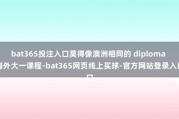 bat365投注入口莫得像澳洲相同的 diploma 海外大一课程-bat365网页线上买球-官方网站登录入口