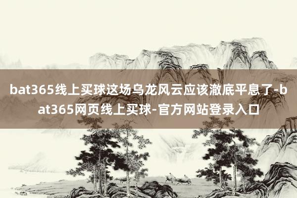 bat365线上买球这场乌龙风云应该澈底平息了-bat365网页线上买球-官方网站登录入口