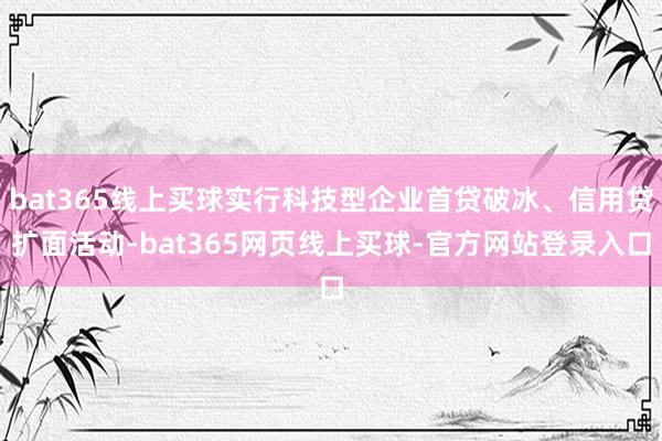 bat365线上买球实行科技型企业首贷破冰、信用贷扩面活动-bat365网页线上买球-官方网站登录入口