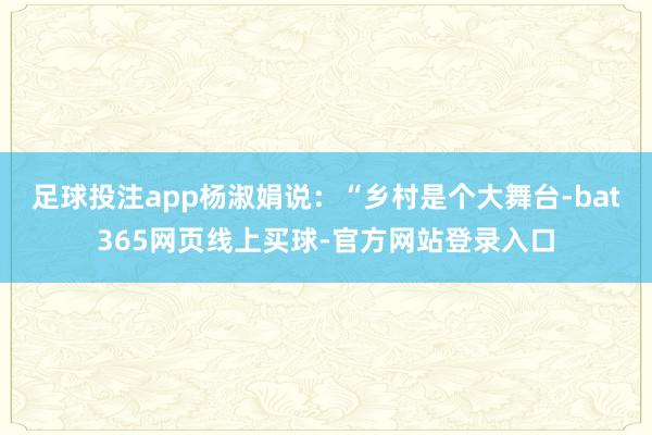 足球投注app杨淑娟说：“乡村是个大舞台-bat365网页线上买球-官方网站登录入口