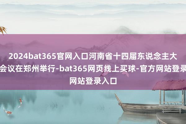 2024bat365官网入口河南省十四届东说念主大三次会议在郑州举行-bat365网页线上买球-官方网站登录入口
