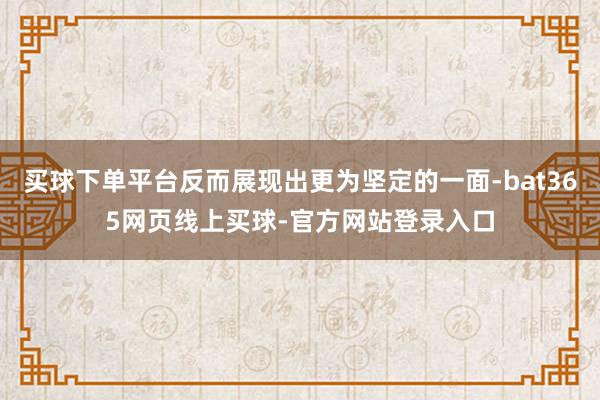 买球下单平台反而展现出更为坚定的一面-bat365网页线上买球-官方网站登录入口