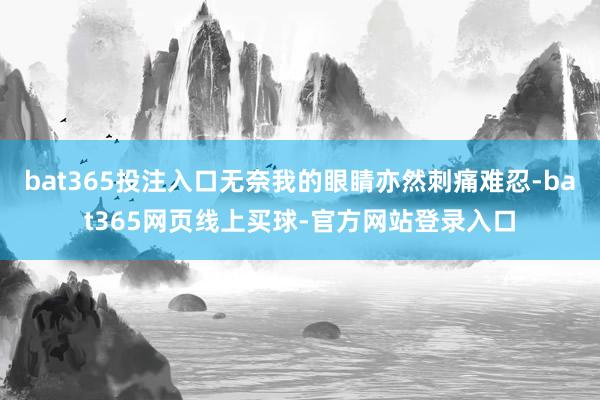 bat365投注入口无奈我的眼睛亦然刺痛难忍-bat365网页线上买球-官方网站登录入口