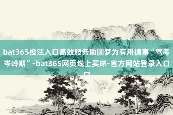 bat365投注入口高效服务助圆梦为有用搪塞“驾考岑岭期”-bat365网页线上买球-官方网站登录入口