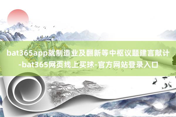 bat365app就制造业及翻新等中枢议题建言献计-bat365网页线上买球-官方网站登录入口