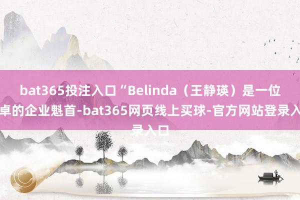 bat365投注入口“Belinda（王静瑛）是一位超卓的企业魁首-bat365网页线上买球-官方网站登录入口