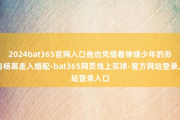 2024bat365官网入口他也凭借着惨绿少年的形象与杨幂走入婚配-bat365网页线上买球-官方网站登录入口