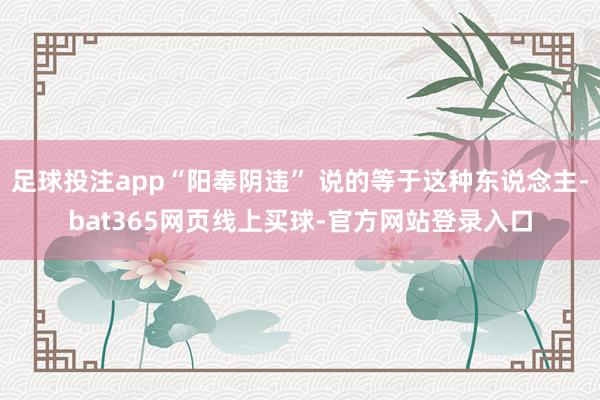 足球投注app“阳奉阴违” 说的等于这种东说念主-bat365网页线上买球-官方网站登录入口