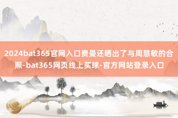 2024bat365官网入口费曼还晒出了与周慧敏的合照-bat365网页线上买球-官方网站登录入口