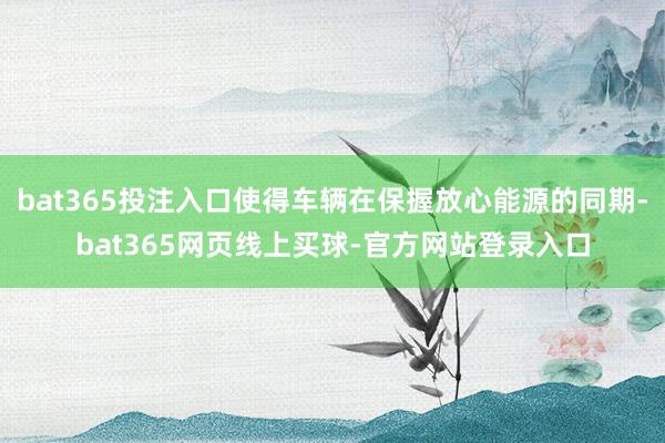 bat365投注入口使得车辆在保握放心能源的同期-bat365网页线上买球-官方网站登录入口