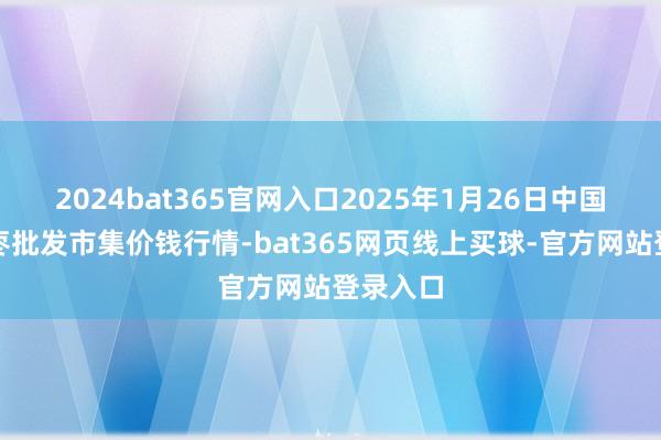 2024bat365官网入口2025年1月26日中国沧州红枣批发市集价钱行情-bat365网页线上买球-官方网站登录入口