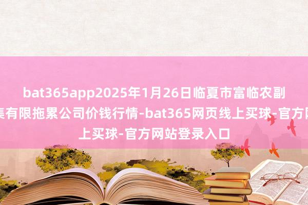 bat365app2025年1月26日临夏市富临农副居品批发市集有限拖累公司价钱行情-bat365网页线上买球-官方网站登录入口