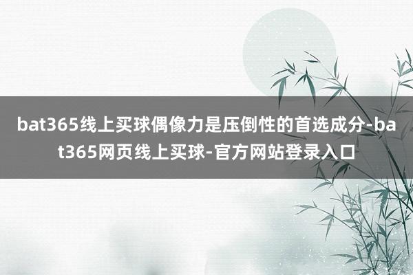bat365线上买球偶像力是压倒性的首选成分-bat365网页线上买球-官方网站登录入口