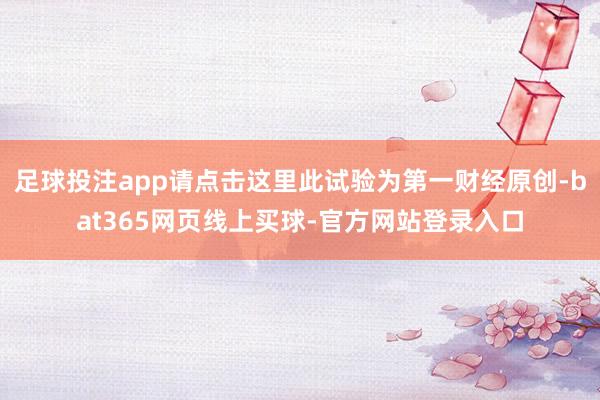 足球投注app请点击这里此试验为第一财经原创-bat365网页线上买球-官方网站登录入口