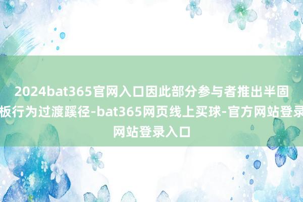 2024bat365官网入口因此部分参与者推出半固态电板行为过渡蹊径-bat365网页线上买球-官方网站登录入口