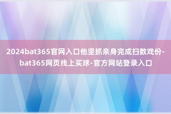 2024bat365官网入口他坚抓亲身完成扫数戏份-bat365网页线上买球-官方网站登录入口
