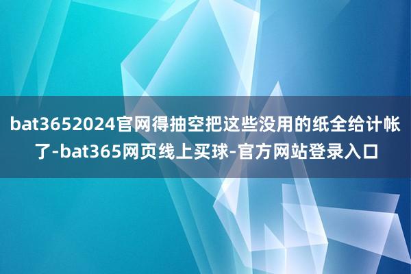 bat3652024官网得抽空把这些没用的纸全给计帐了-bat365网页线上买球-官方网站登录入口