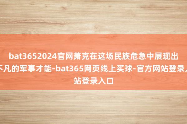 bat3652024官网萧克在这场民族危急中展现出了不凡的军事才能-bat365网页线上买球-官方网站登录入口