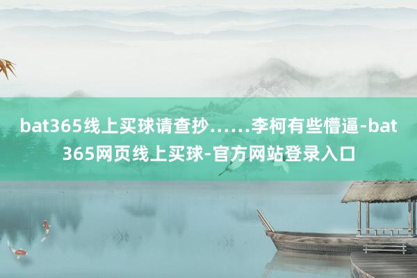 bat365线上买球请查抄……李柯有些懵逼-bat365网页线上买球-官方网站登录入口