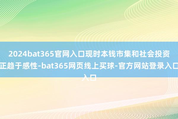 2024bat365官网入口现时本钱市集和社会投资正趋于感性-bat365网页线上买球-官方网站登录入口