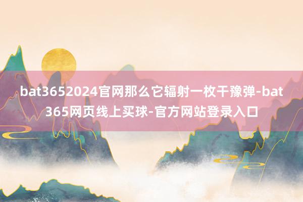 bat3652024官网那么它辐射一枚干豫弹-bat365网页线上买球-官方网站登录入口