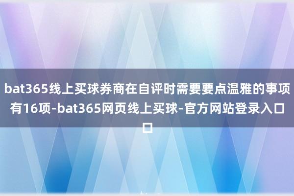 bat365线上买球券商在自评时需要要点温雅的事项有16项-bat365网页线上买球-官方网站登录入口
