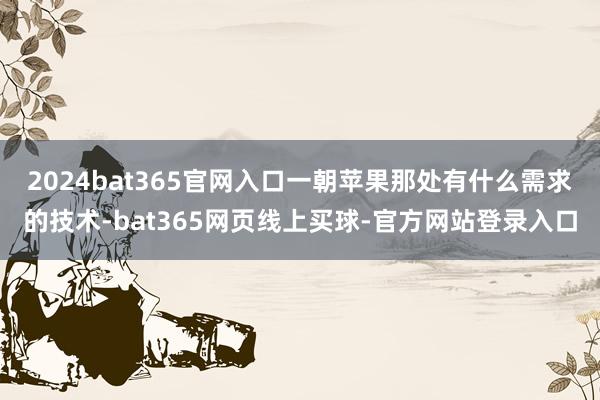 2024bat365官网入口一朝苹果那处有什么需求的技术-bat365网页线上买球-官方网站登录入口