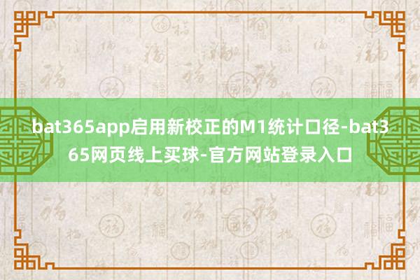 bat365app启用新校正的M1统计口径-bat365网页线上买球-官方网站登录入口