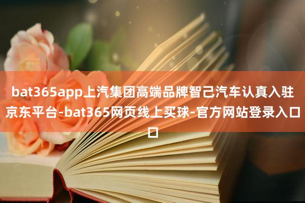 bat365app上汽集团高端品牌智己汽车认真入驻京东平台-bat365网页线上买球-官方网站登录入口