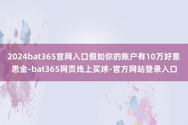 2024bat365官网入口假如你的账户有10万好意思金-bat365网页线上买球-官方网站登录入口