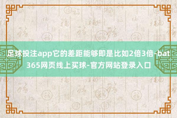 足球投注app它的差距能够即是比如2倍3倍-bat365网页线上买球-官方网站登录入口