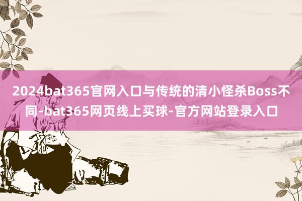 2024bat365官网入口与传统的清小怪杀Boss不同-bat365网页线上买球-官方网站登录入口