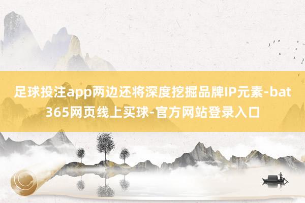 足球投注app两边还将深度挖掘品牌IP元素-bat365网页线上买球-官方网站登录入口
