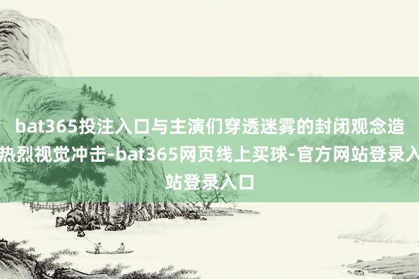 bat365投注入口与主演们穿透迷雾的封闭观念造成热烈视觉冲击-bat365网页线上买球-官方网站登录入口