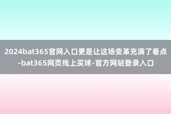 2024bat365官网入口更是让这场变革充满了看点-bat365网页线上买球-官方网站登录入口