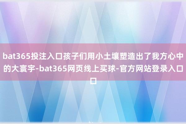 bat365投注入口孩子们用小土壤塑造出了我方心中的大寰宇-bat365网页线上买球-官方网站登录入口
