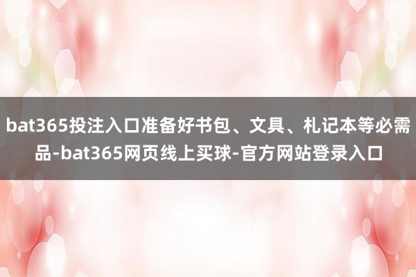 bat365投注入口准备好书包、文具、札记本等必需品-bat365网页线上买球-官方网站登录入口