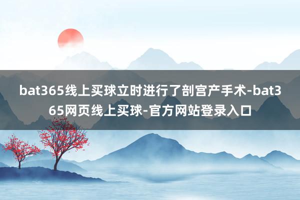 bat365线上买球立时进行了剖宫产手术-bat365网页线上买球-官方网站登录入口