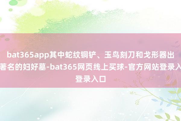 bat365app其中蛇纹铜铲、玉鸟刻刀和戈形器出自著名的妇好墓-bat365网页线上买球-官方网站登录入口
