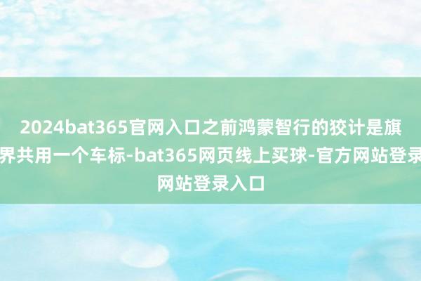 2024bat365官网入口之前鸿蒙智行的狡计是旗下各界共用一个车标-bat365网页线上买球-官方网站登录入口