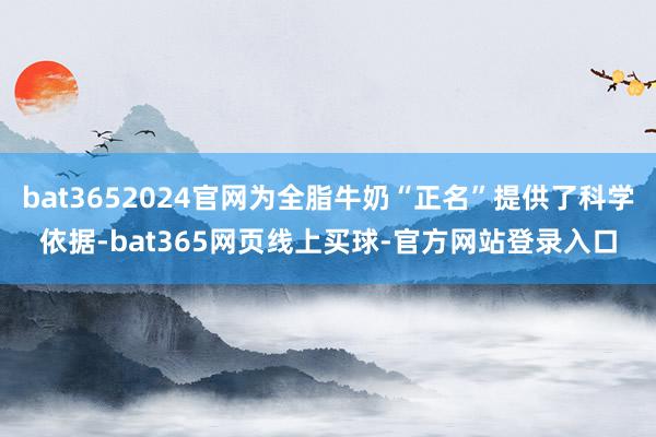 bat3652024官网为全脂牛奶“正名”提供了科学依据-bat365网页线上买球-官方网站登录入口