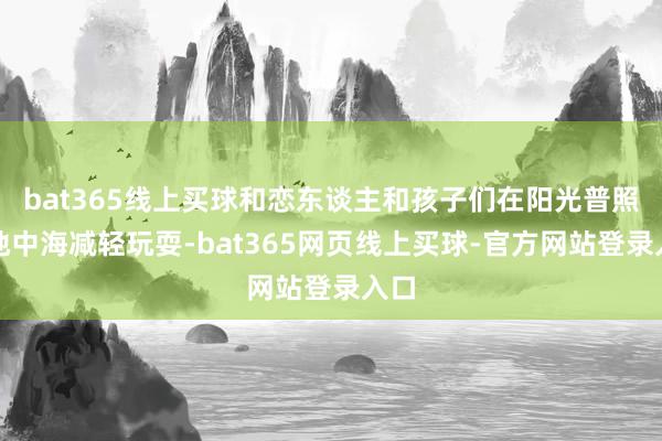 bat365线上买球和恋东谈主和孩子们在阳光普照的地中海减轻玩耍-bat365网页线上买球-官方网站登录入口