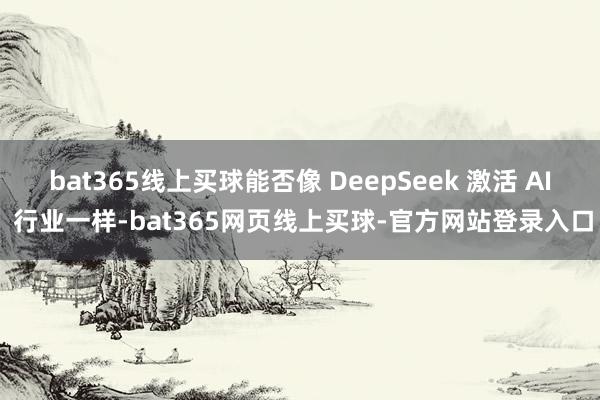 bat365线上买球能否像 DeepSeek 激活 AI 行业一样-bat365网页线上买球-官方网站登录入口