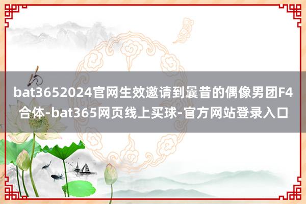 bat3652024官网生效邀请到曩昔的偶像男团F4合体-bat365网页线上买球-官方网站登录入口