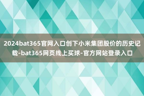 2024bat365官网入口创下小米集团股价的历史记载-bat365网页线上买球-官方网站登录入口